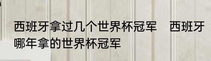 西班牙拿过几个世界杯冠军　西班牙哪年拿的世界杯冠军