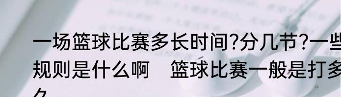 一场篮球比赛多长时间?分几节?一些规则是什么啊　篮球比赛一般是打多久
