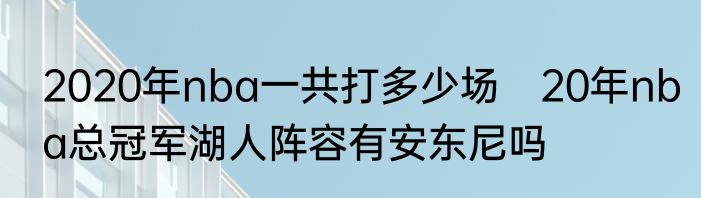 2020年nba一共打多少场　20年nba总冠军湖人阵容有安东尼吗