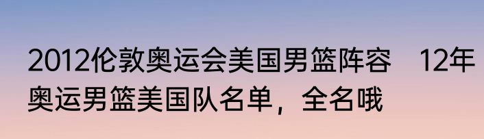 2012伦敦奥运会美国男篮阵容　12年奥运男篮美国队名单，全名哦