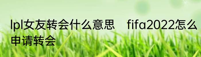 lpl女友转会什么意思　fifa2022怎么申请转会