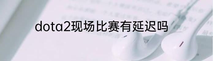dota2现场比赛有延迟吗