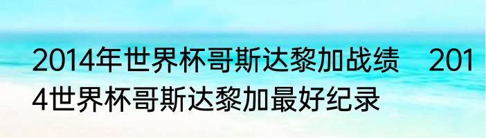 2014年世界杯哥斯达黎加战绩　2014世界杯哥斯达黎加最好纪录