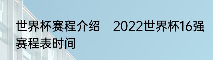世界杯赛程介绍　2022世界杯16强赛程表时间