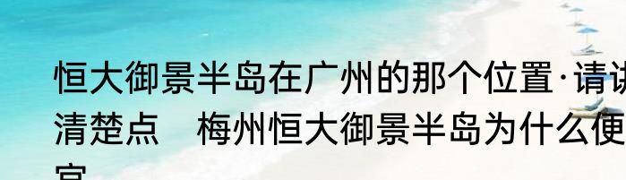 恒大御景半岛在广州的那个位置·请讲清楚点　梅州恒大御景半岛为什么便宜