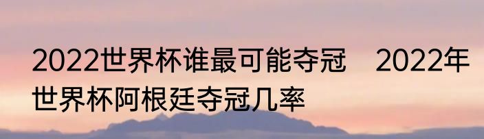 2022世界杯谁最可能夺冠　2022年世界杯阿根廷夺冠几率