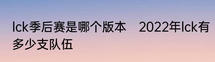 lck季后赛是哪个版本　2022年lck有多少支队伍