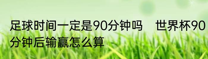 足球时间一定是90分钟吗　世界杯90分钟后输赢怎么算