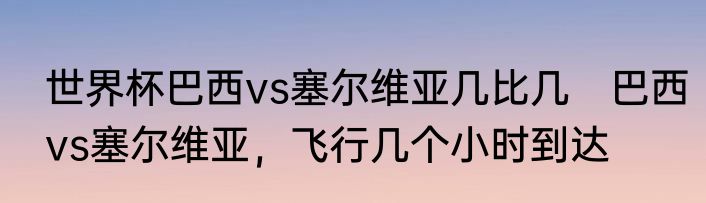 世界杯巴西vs塞尔维亚几比几　巴西vs塞尔维亚，飞行几个小时到达