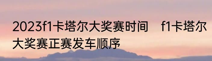 2023f1卡塔尔大奖赛时间　f1卡塔尔大奖赛正赛发车顺序