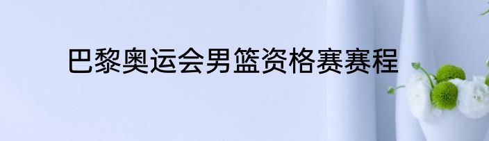 巴黎奥运会男篮资格赛赛程
