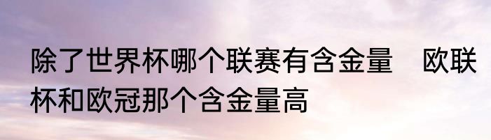 除了世界杯哪个联赛有含金量　欧联杯和欧冠那个含金量高