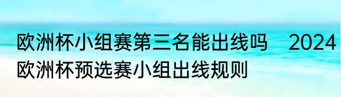 欧洲杯小组赛第三名能出线吗　2024欧洲杯预选赛小组出线规则
