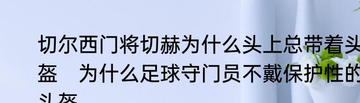 切尔西门将切赫为什么头上总带着头盔　为什么足球守门员不戴保护性的头盔