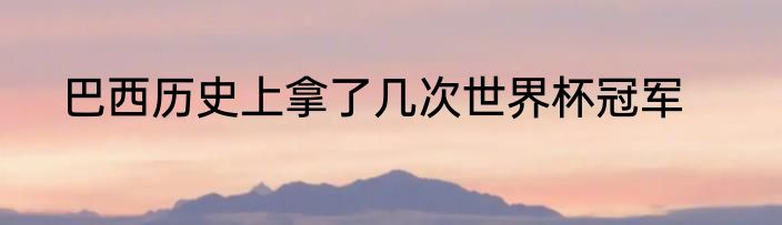 巴西历史上拿了几次世界杯冠军