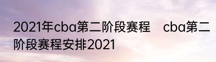 2021年cba第二阶段赛程　cba第二阶段赛程安排2021
