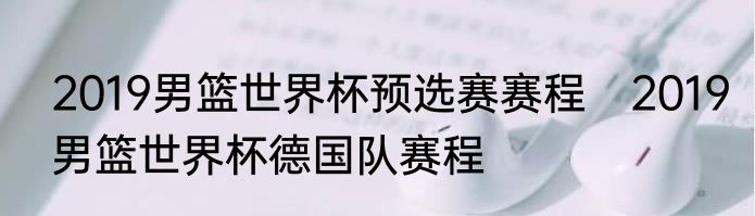 2019男篮世界杯预选赛赛程　2019男篮世界杯德国队赛程