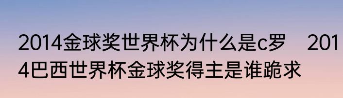 2014金球奖世界杯为什么是c罗　2014巴西世界杯金球奖得主是谁跪求