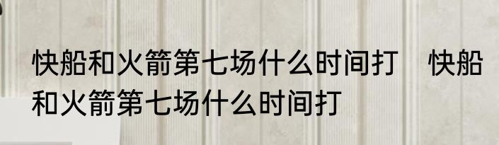 快船和火箭第七场什么时间打　快船和火箭第七场什么时间打