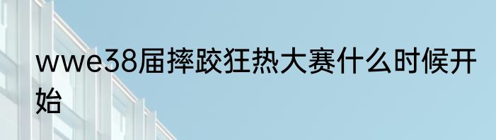 wwe38届摔跤狂热大赛什么时候开始