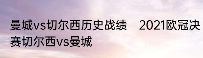 曼城vs切尔西历史战绩　2021欧冠决赛切尔西vs曼城