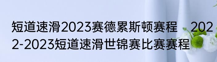 短道速滑2023赛德累斯顿赛程　2022-2023短道速滑世锦赛比赛赛程