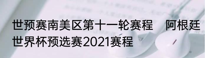 世预赛南美区第十一轮赛程　阿根廷世界杯预选赛2021赛程