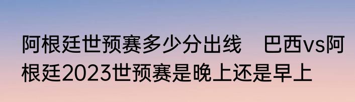 阿根廷世预赛多少分出线　巴西vs阿根廷2023世预赛是晚上还是早上
