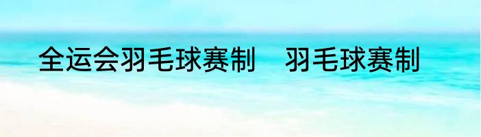 全运会羽毛球赛制　羽毛球赛制