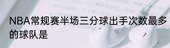 NBA常规赛半场三分球出手次数最多的球队是