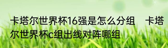 卡塔尔世界杯16强是怎么分组　卡塔尔世界杯c组出线对阵哪组