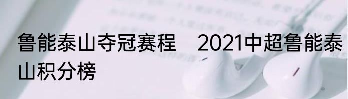 鲁能泰山夺冠赛程 2021中超鲁能泰山积分榜