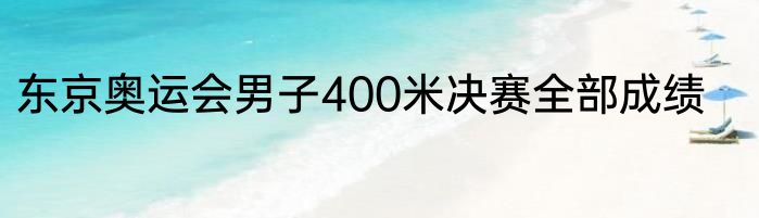 东京奥运会男子400米决赛全部成绩