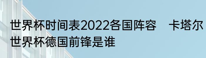 世界杯时间表2022各国阵容　卡塔尔世界杯德国前锋是谁
