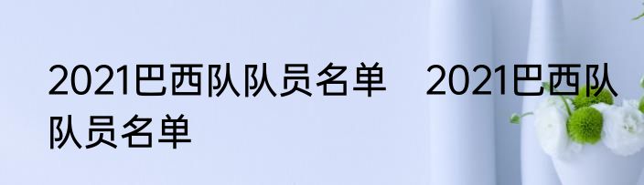 2021巴西队队员名单　2021巴西队队员名单
