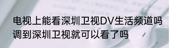 电视上能看深圳卫视DV生活频道吗调到深圳卫视就可以看了吗