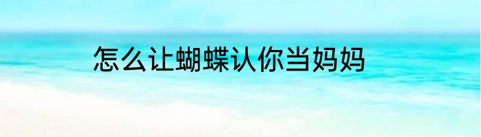 怎么让蝴蝶认你当妈妈