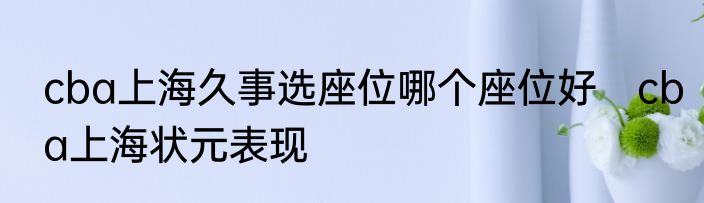 cba上海久事选座位哪个座位好　cba上海状元表现