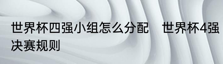 世界杯四强小组怎么分配　世界杯4强决赛规则
