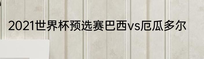 2021世界杯预选赛巴西vs厄瓜多尔