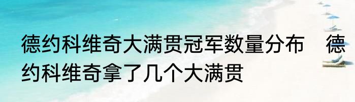 德约科维奇大满贯冠军数量分布　德约科维奇拿了几个大满贯