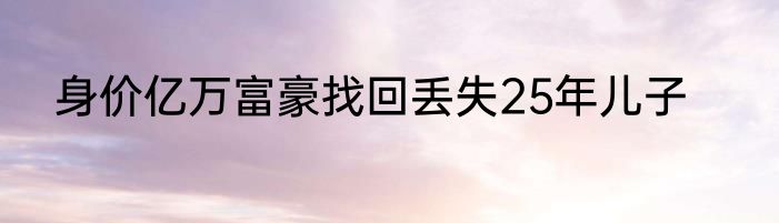 身价亿万富豪找回丢失25年儿子