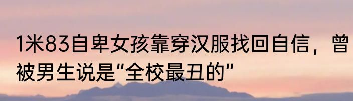 1米83自卑女孩靠穿汉服找回自信，曾被男生说是“全校最丑的”