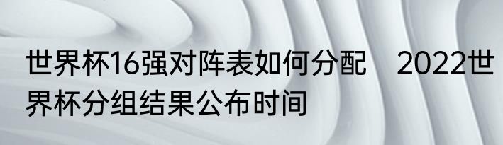 世界杯16强对阵表如何分配　2022世界杯分组结果公布时间