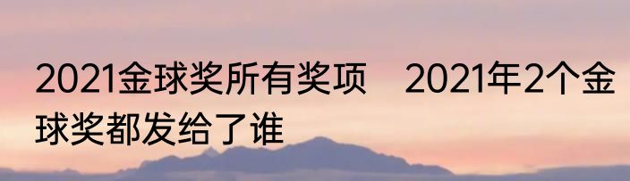 2021金球奖所有奖项　2021年2个金球奖都发给了谁