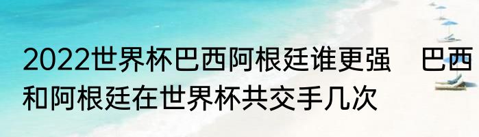 2022世界杯巴西阿根廷谁更强　巴西和阿根廷在世界杯共交手几次