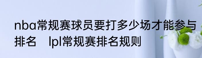 nba常规赛球员要打多少场才能参与排名　lpl常规赛排名规则