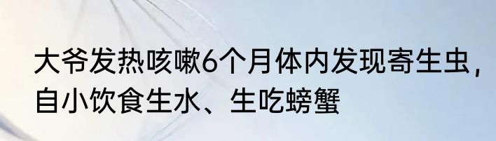 大爷发热咳嗽6个月体内发现寄生虫，自小饮食生水、生吃螃蟹