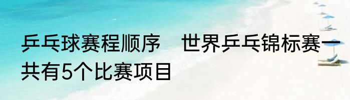 乒乓球赛程顺序　世界乒乓锦标赛一共有5个比赛项目