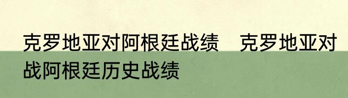 克罗地亚对阿根廷战绩　克罗地亚对战阿根廷历史战绩